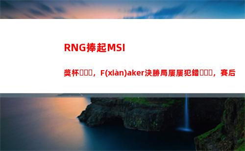 RNG捧起MSI獎杯，F(xiàn)aker決勝局屢屢犯錯，賽后久久握住鼠標不離場